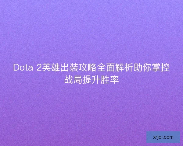 Dota 2英雄出装攻略全面解析助你掌控战局提升胜率