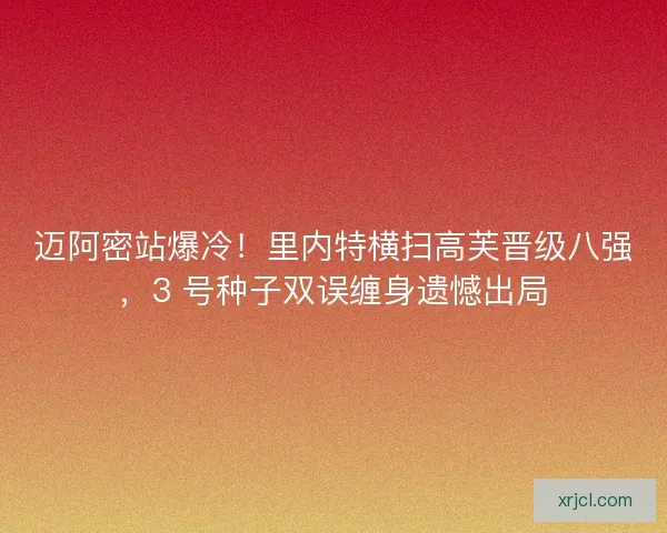 迈阿密站爆冷！里内特横扫高芙晋级八强，3 号种子双误缠身遗憾出局