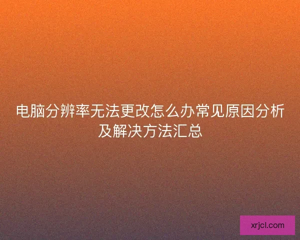 电脑分辨率无法更改怎么办常见原因分析及解决方法汇总