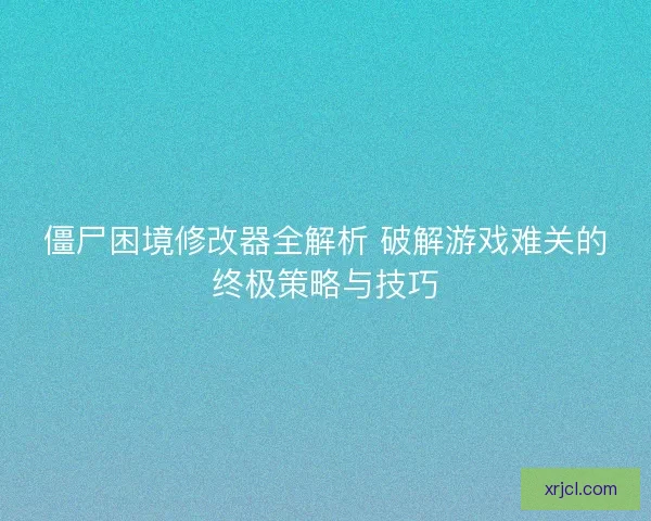 僵尸困境修改器全解析 破解游戏难关的终极策略与技巧
