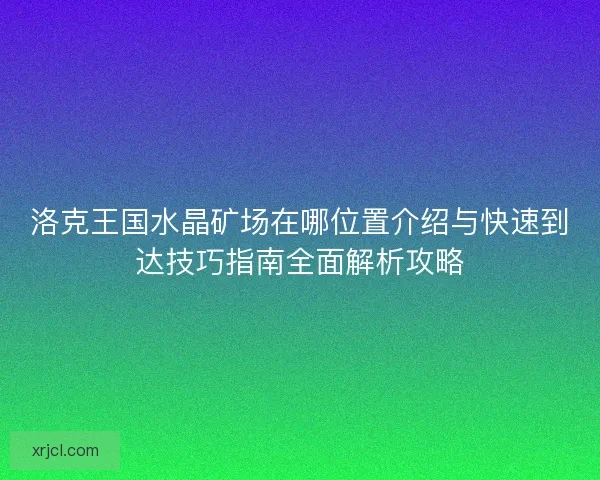 洛克王国水晶矿场在哪位置介绍与快速到达技巧指南全面解析攻略