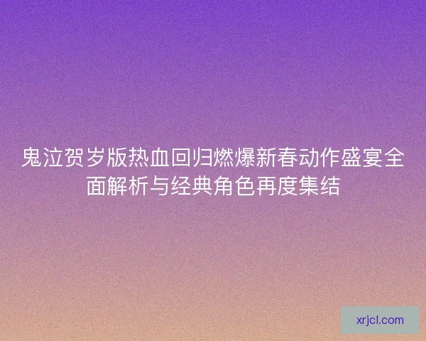 鬼泣贺岁版热血回归燃爆新春动作盛宴全面解析与经典角色再度集结