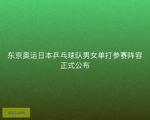 东京奥运日本乒乓球队男女单打参赛阵容正式公布