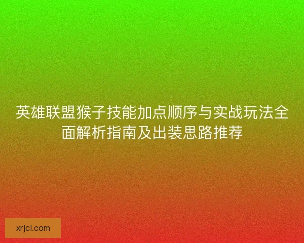英雄联盟猴子技能加点顺序与实战玩法全面解析指南及出装思路推荐