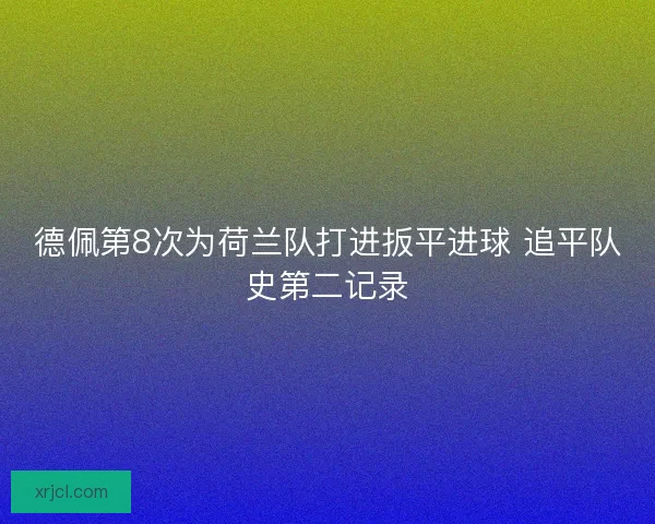 德佩第8次为荷兰队打进扳平进球 追平队史第二记录