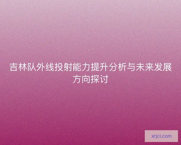 吉林队外线投射能力提升分析与未来发展方向探讨
