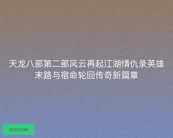 天龙八部第二部风云再起江湖情仇录英雄末路与宿命轮回传奇新篇章