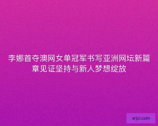 李娜首夺澳网女单冠军书写亚洲网坛新篇章见证坚持与新人梦想绽放