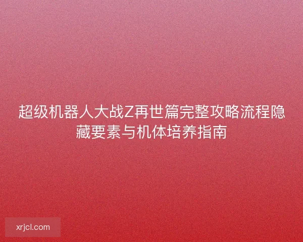 超级机器人大战Z再世篇完整攻略流程隐藏要素与机体培养指南