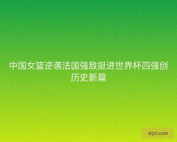 中国女篮逆袭法国强敌挺进世界杯四强创历史新篇
