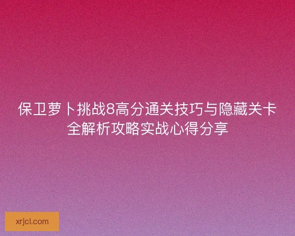 保卫萝卜挑战8高分通关技巧与隐藏关卡全解析攻略实战心得分享