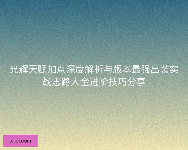 光辉天赋加点深度解析与版本最强出装实战思路大全进阶技巧分享