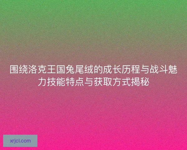 围绕洛克王国兔尾绒的成长历程与战斗魅力技能特点与获取方式揭秘