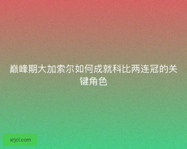 巅峰期大加索尔如何成就科比两连冠的关键角色