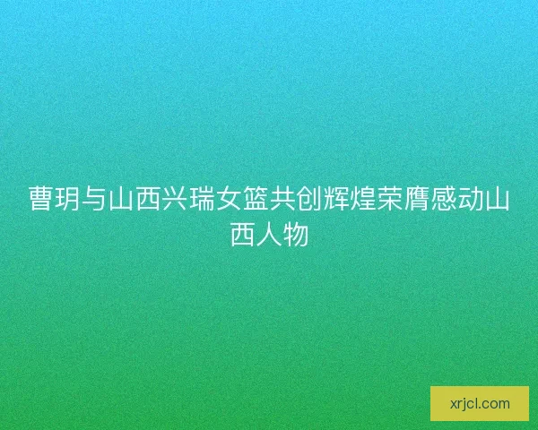 曹玥与山西兴瑞女篮共创辉煌荣膺感动山西人物