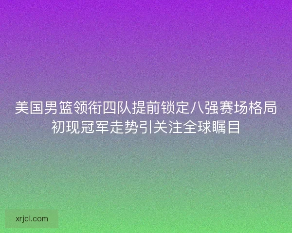 美国男篮领衔四队提前锁定八强赛场格局初现冠军走势引关注全球瞩目