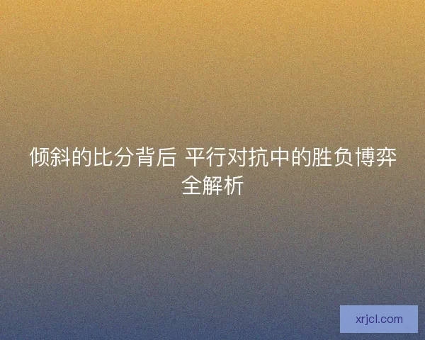 倾斜的比分背后 平行对抗中的胜负博弈全解析