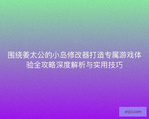 围绕姜太公的小岛修改器打造专属游戏体验全攻略深度解析与实用技巧