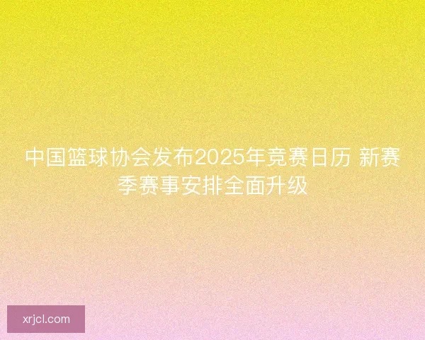 中国篮球协会发布2025年竞赛日历 新赛季赛事安排全面升级