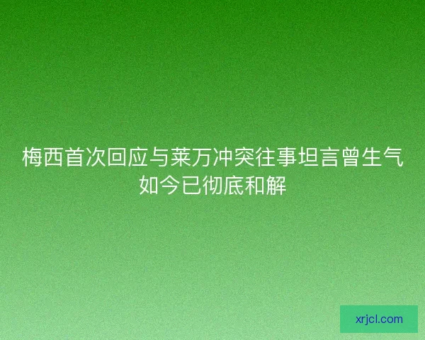 梅西首次回应与莱万冲突往事坦言曾生气如今已彻底和解