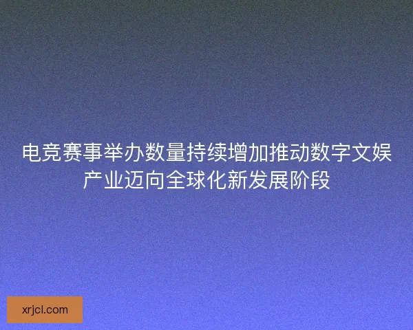 电竞赛事举办数量持续增加推动数字文娱产业迈向全球化新发展阶段