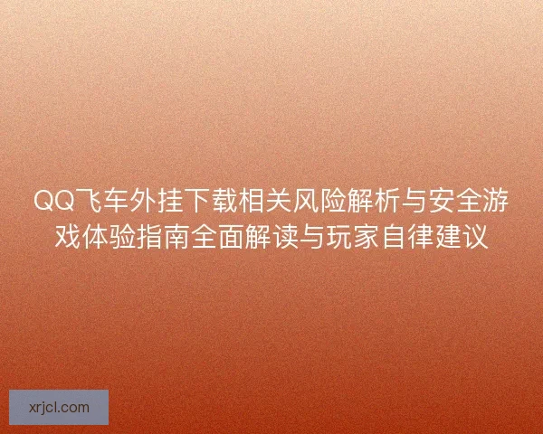 QQ飞车外挂下载相关风险解析与安全游戏体验指南全面解读与玩家自律建议