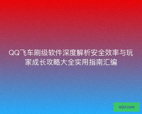 QQ飞车刷级软件深度解析安全效率与玩家成长攻略大全实用指南汇编