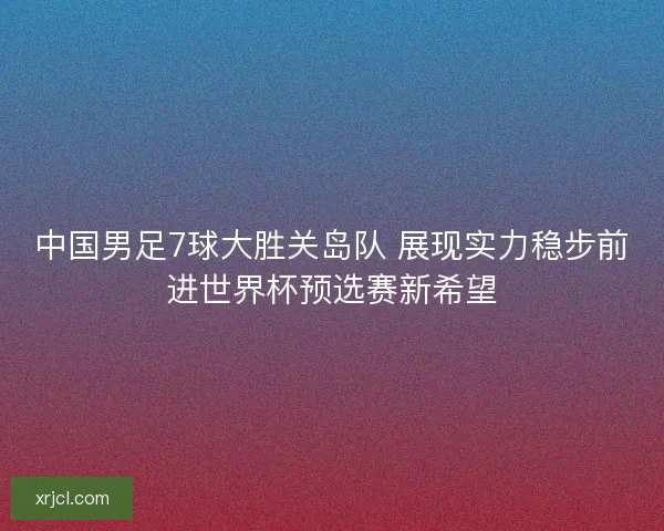 中国男足7球大胜关岛队 展现实力稳步前进世界杯预选赛新希望