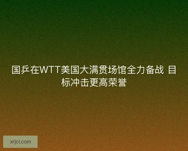 国乒在WTT美国大满贯场馆全力备战 目标冲击更高荣誉