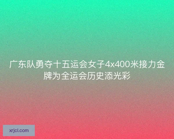广东队勇夺十五运会女子4x400米接力金牌为全运会历史添光彩