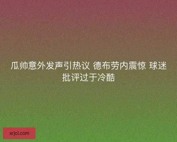瓜帅意外发声引热议 德布劳内震惊 球迷批评过于冷酷